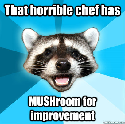 That horrible chef has MUSHroom for improvement  Lame Pun Coon