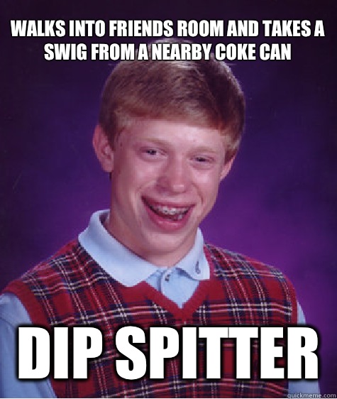 Walks into friends room and takes a swig from a nearby coke can Dip spitter   Bad Luck Brian