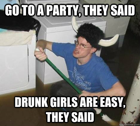 Go to a party, they said drunk girls are easy, they said  They said