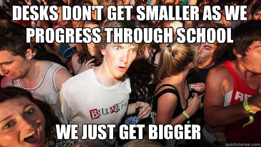 Desks don't get smaller as we progress through school
 We just get bigger  Sudden Clarity Clarence