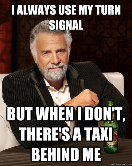 I always use my turn signal But when i don't, there's a taxi behind me  The Most Interesting Man In The World