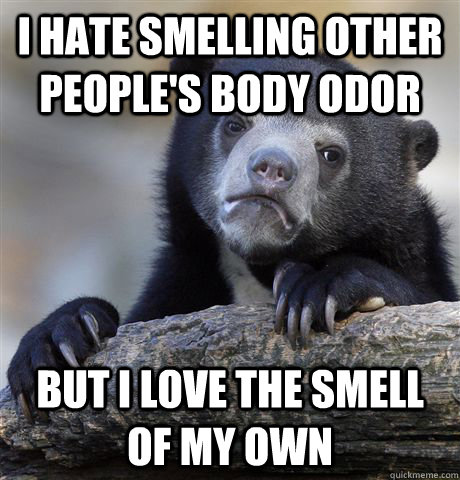 I hate smelling other people's body odor But I love the smell of my own  Confession Bear