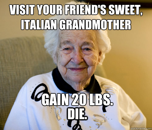 Visit your friend's sweet, italian grandmother GAIN 20 LBS. DIE.  Scumbag Grandma