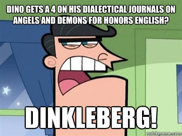 dino gets a 4 on his dialectical journals on angels and demons for honors english? dinkleberg!   Dinkleberg