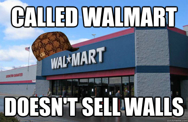 CALLED WALMART DOESN'T SELL WALLS - CALLED WALMART DOESN'T SELL WALLS  scumbag walmart