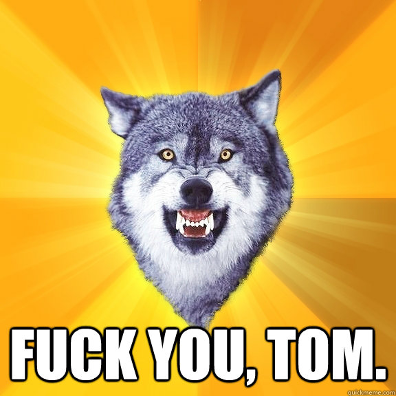  Fuck you, Tom.  Courage Wolf