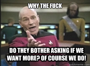 why the fuck Do they bother asking if we want more? OF COURSE WE DO!  Annoyed Picard