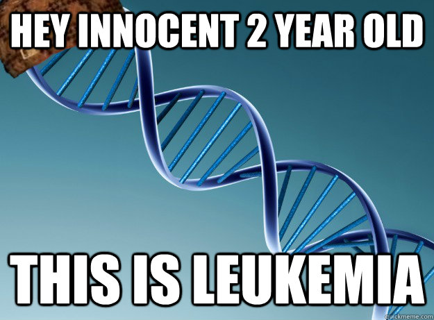 Hey innocent 2 year old This is leukemia  Scumbag Genetics