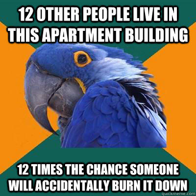 12 other people live in this apartment building 12 times the chance someone will accidentally burn it down - 12 other people live in this apartment building 12 times the chance someone will accidentally burn it down  Paranoid Parrot