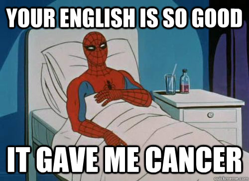 Your english is so good it gave me cancer  