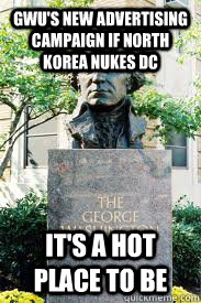 GWU's new advertising campaign if North korea nukes DC It's a hot place to be  Ironic GWU