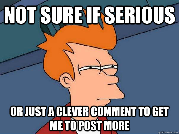 Not sure if serious Or just a clever comment to get me to post more  Futurama Fry