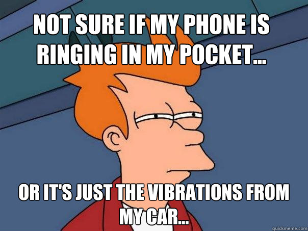 Not sure if my phone is ringing in my pocket... Or it's just the vibrations from my car... - Not sure if my phone is ringing in my pocket... Or it's just the vibrations from my car...  Futurama Fry