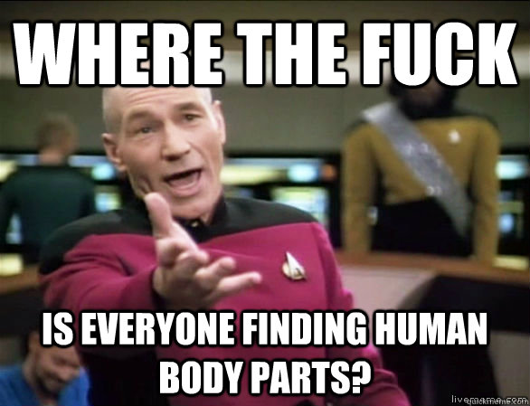 where the fuck  is everyone finding human body parts?  Annoyed Picard HD