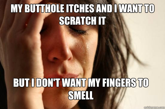 My Butthole Itches and I want to scratch it But I don't want my fingers to smell  First World Problems