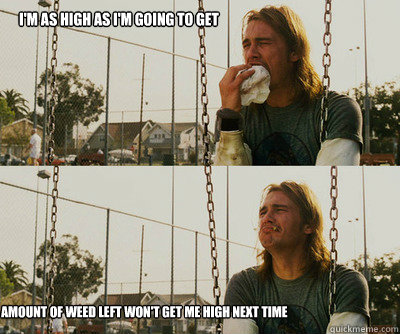 I'm as high as I'm going to get Amount of weed left won't get me high next time  First World Stoner Problems