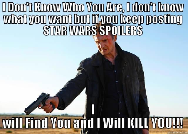 I DON'T KNOW WHO YOU ARE, I DON'T KNOW WHAT YOU WANT BUT IF YOU KEEP POSTING STAR WARS SPOILERS I WILL FIND YOU AND I WILL KILL YOU!!! Misc