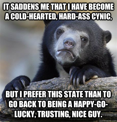 It saddens me that I have become a cold-hearted, hard-ass cynic, but I prefer this state than to go back to being a happy-go-lucky, trusting, nice guy.  Confession Bear