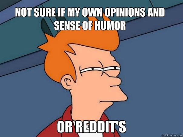 Not sure if my own opinions and sense of humor or Reddit's  Futurama Fry