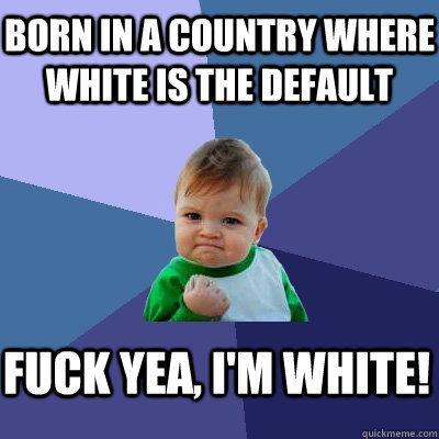 born in a country where white is the default fuck yea, i'm white!  Success Kid