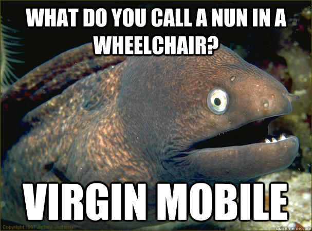 What do you call a nun in a wheelchair? Virgin Mobile  Bad Joke Eel