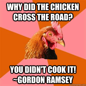 Why did the chicken cross the road? You didn't cook it! ~Gordon Ramsey  Anti-Joke Chicken