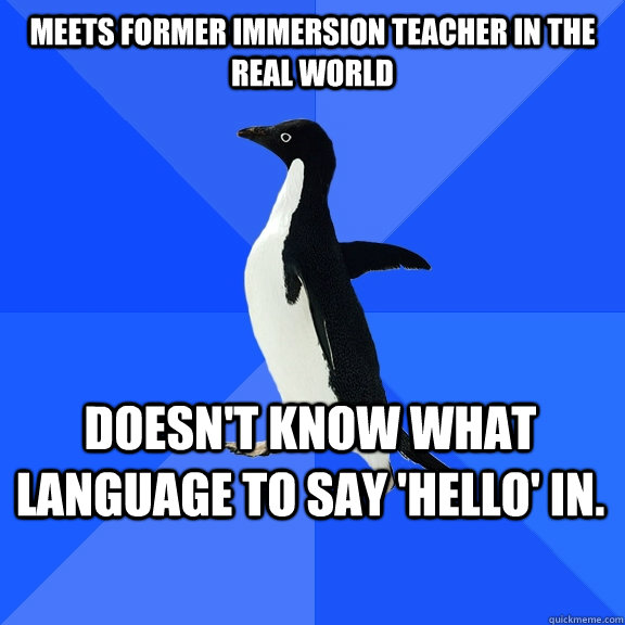 meets former immersion teacher in the real world doesn't know what language to say 'hello' in.  Socially Awkward Penguin