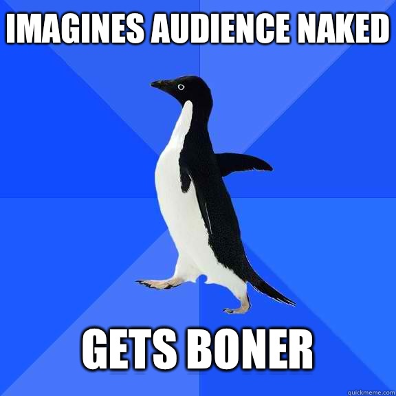 Imagines audience naked   Gets boner  Socially Awkward Penguin