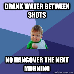 Drank water between shots No hangover the next morning - Drank water between shots No hangover the next morning  Hangover