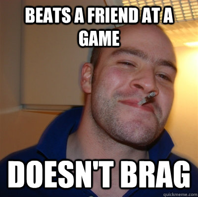 beats a friend at a game doesn't brag  GoodGuyGreg
