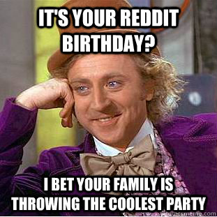 it's your reddit birthday? i bet your family is throwing the coolest party  Condescending Wonka