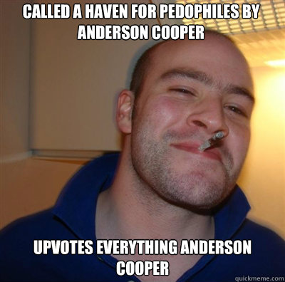 Called a haven for pedophiles by Anderson Cooper Upvotes everything Anderson Cooper  Goodguy Greg Shitting