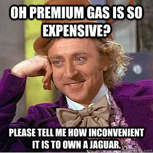 Oh Premium gas is so expensive? Please tell me how inconvenient it is to own a jaguar.  Condescending Wonka