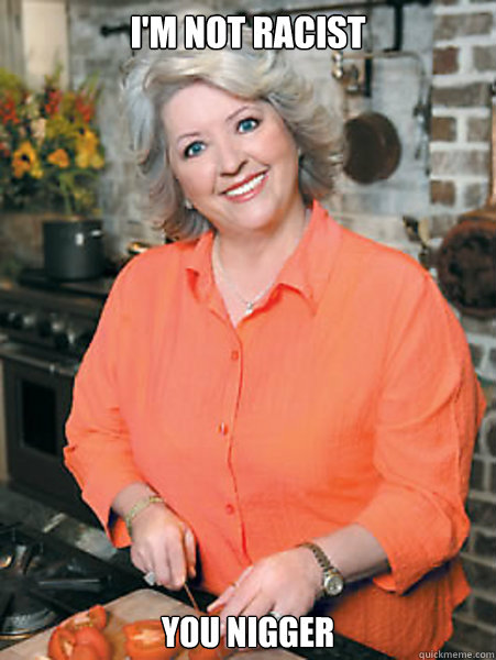 I'm not racist You nigger - I'm not racist You nigger  Paula Deen