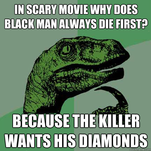 IN SCARY MOVIE WHY DOES BLACK MAN ALWAYS DIE FIRST? BECAUSE THE KILLER WANTS HIS DIAMONDS  Philosoraptor