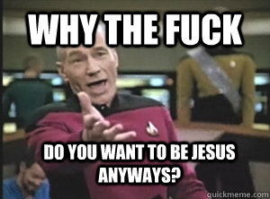 why the fuck do you want to be jesus anyways?  Annoyed Picard