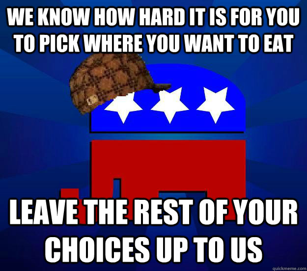 We know how hard it is for you to pick where you want to eat leave the rest of your choices up to us - We know how hard it is for you to pick where you want to eat leave the rest of your choices up to us  Scumbag Republican