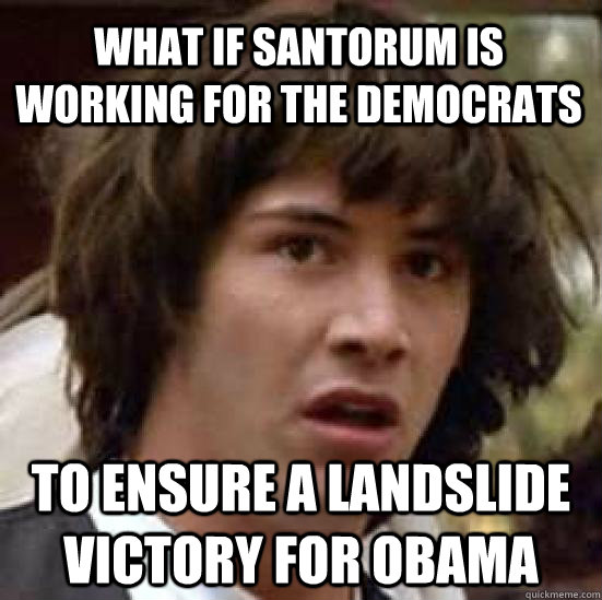 what if santorum is working for the democrats to ensure a landslide victory for obama - what if santorum is working for the democrats to ensure a landslide victory for obama  conspiracy keanu