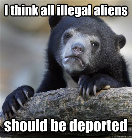 I think all illegal aliens  should be deported  Confession Bear