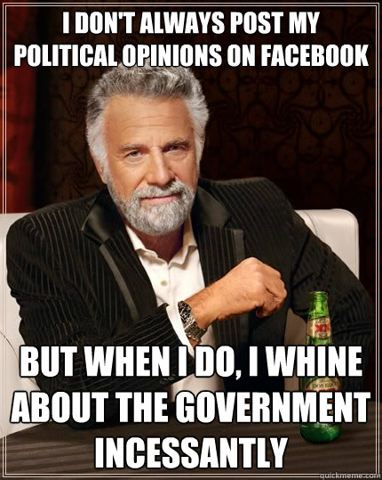 I don't always post my political opinions on facebook But when I do, I whine about the government incessantly  The Most Interesting Man In The World