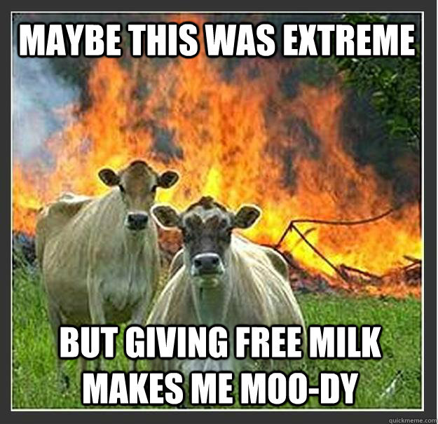 maybe this was extreme but giving free milk makes me moo-dy  Evil cows