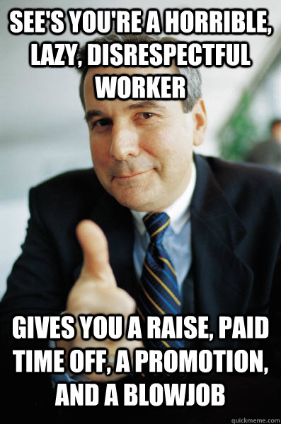 see's you're a horrible, lazy, disrespectful worker gives you a raise, paid time off, a promotion, and a blowjob  Good Guy Boss