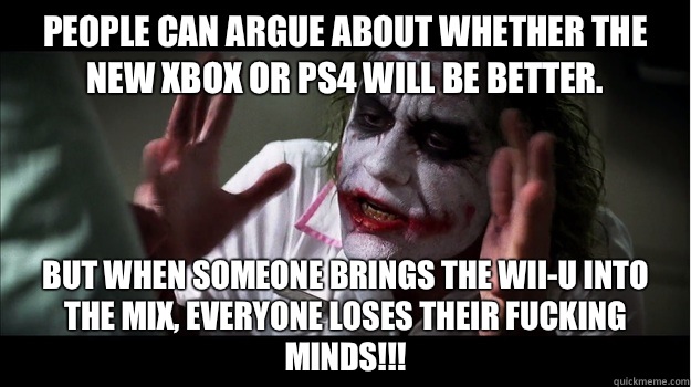 People can argue about whether the new Xbox or ps4 will be better.  But when someone brings the wii-u into the mix, everyone loses their fucking minds!!!  Joker Mind Loss