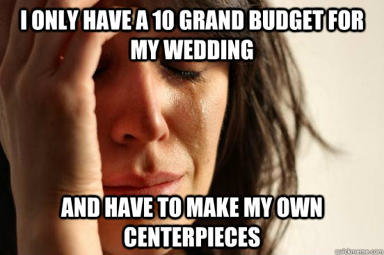 I only have a 10 grand budget for my wedding And have to make my own centerpieces  First World Problems