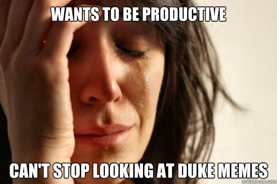 wants to be productive can't stop looking at duke memes  First World Problems