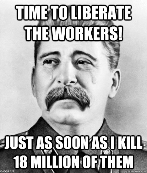 Time to Liberate the Workers! Just as soon as i kill 18 million of them  