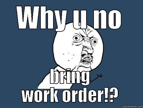 WHY U NO BRING WORK ORDER!? Y U No
