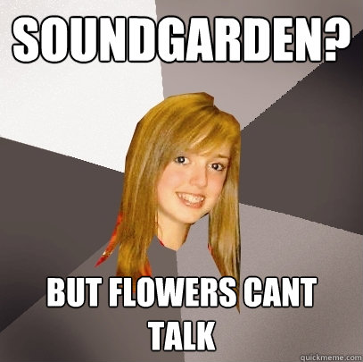 Soundgarden? But flowers cant talk  Musically Oblivious 8th Grader