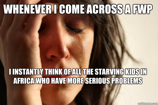Whenever i come across a FWP I instantly think of all the starving kids in africa who have more serious problems  First World Problems