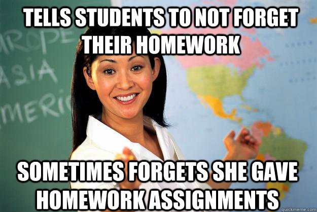 Tells students to not forget their homework sometimes forgets she gave homework assignments  Unhelpful High School Teacher